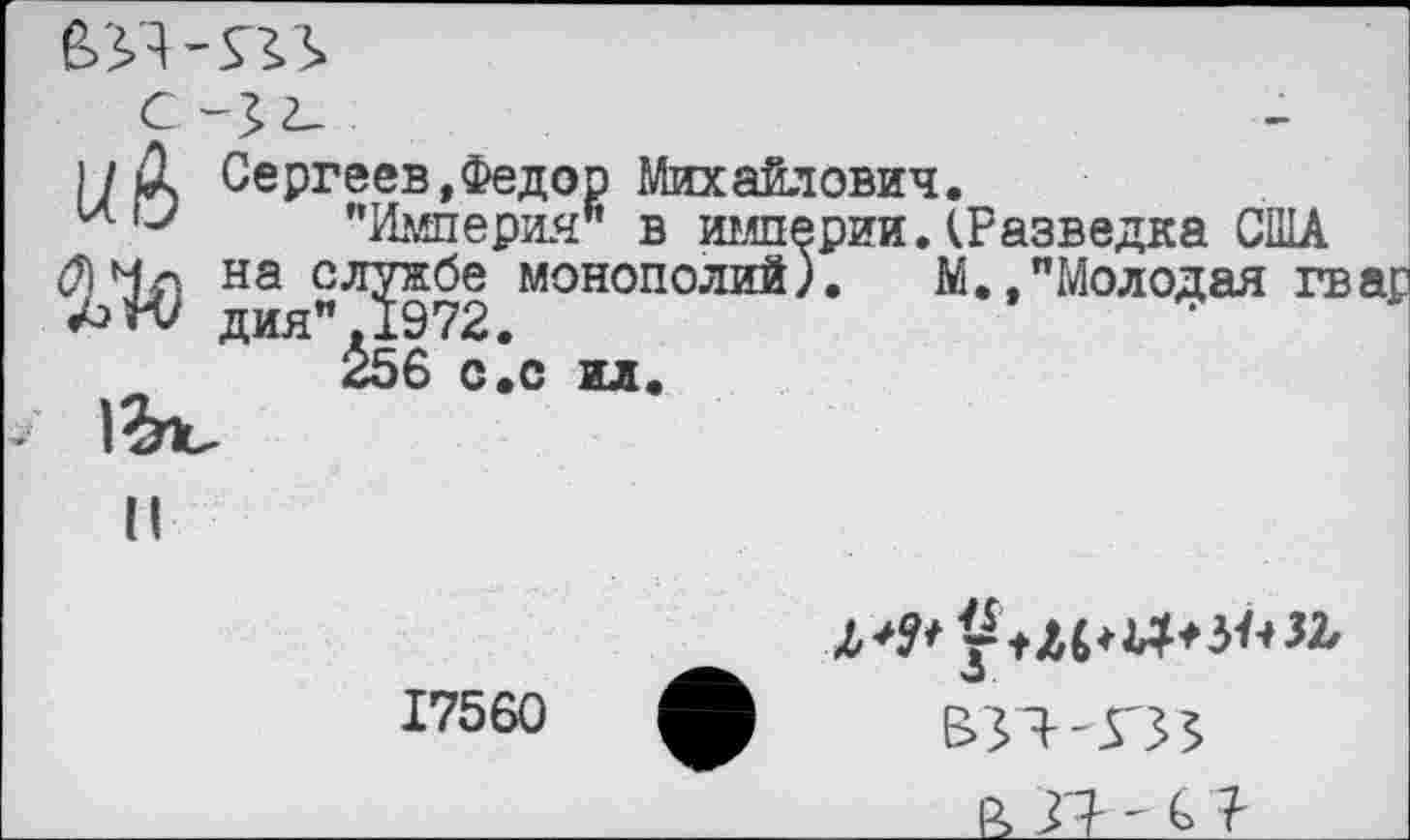 ﻿1/Д Сергеев,Федор Михайлович.
’’Империя" в империи .(Разведка США
На "Л^сг2 мoнoпoлий'• М.,"Молодая гвар &56 с 1с ил.
Н
17560 А